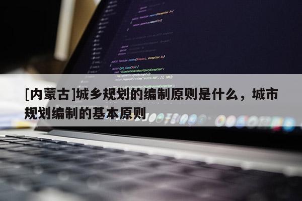 [內蒙古]城鄉規劃的編制原則是什么，城市規劃編制的基本原則