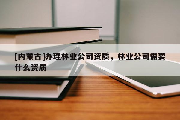 [內(nèi)蒙古]辦理林業(yè)公司資質(zhì)，林業(yè)公司需要什么資質(zhì)