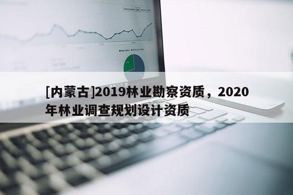 [內(nèi)蒙古]2019林業(yè)勘察資質(zhì)，2020年林業(yè)調(diào)查規(guī)劃設(shè)計(jì)資質(zhì)