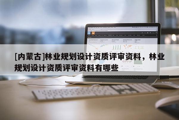 [內蒙古]林業規劃設計資質評審資料，林業規劃設計資質評審資料有哪些