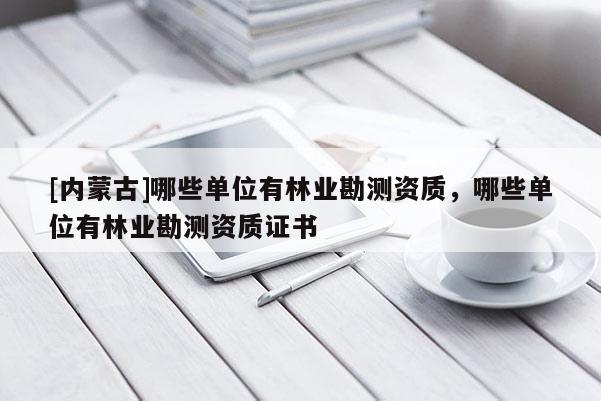 [內蒙古]哪些單位有林業勘測資質，哪些單位有林業勘測資質證書