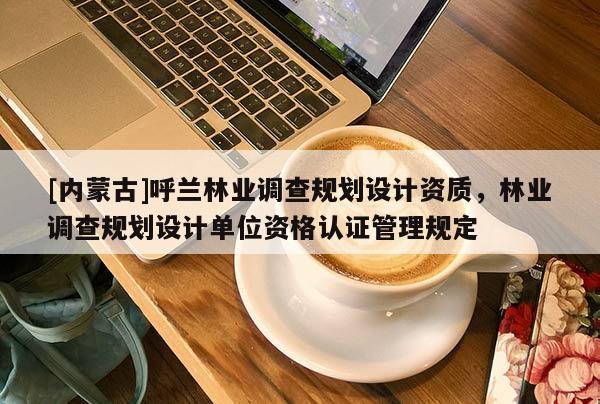 [內蒙古]呼蘭林業調查規劃設計資質，林業調查規劃設計單位資格認證管理規定