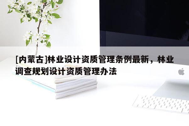 [內蒙古]林業設計資質管理條例最新，林業調查規劃設計資質管理辦法