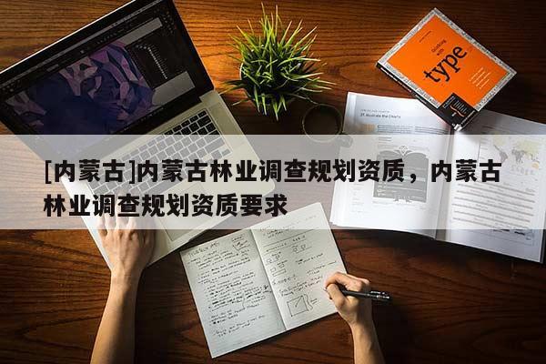 [內(nèi)蒙古]內(nèi)蒙古林業(yè)調(diào)查規(guī)劃資質(zhì)，內(nèi)蒙古林業(yè)調(diào)查規(guī)劃資質(zhì)要求