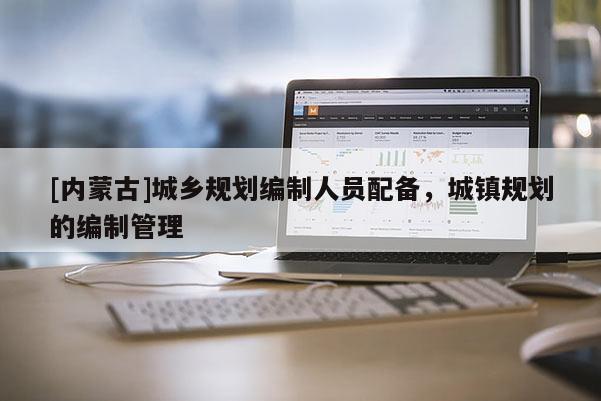 [內蒙古]城鄉規劃編制人員配備，城鎮規劃的編制管理