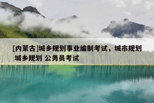 [內蒙古]城鄉規劃事業編制考試，城市規劃 城鄉規劃 公務員考試