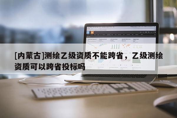 [內蒙古]測繪乙級資質不能跨省，乙級測繪資質可以跨省投標嗎