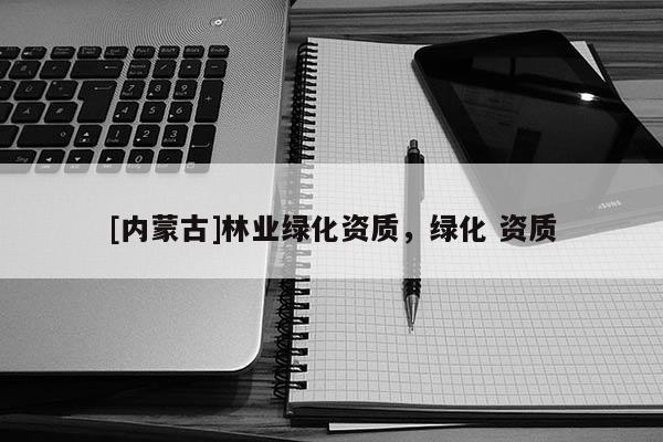 [內蒙古]林業綠化資質，綠化 資質