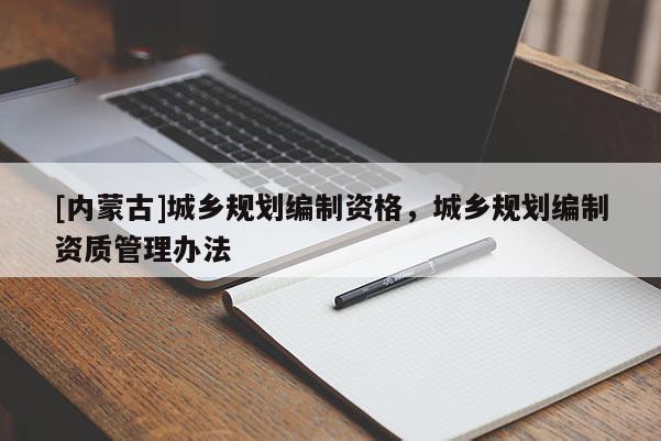 [內蒙古]城鄉規劃編制資格，城鄉規劃編制資質管理辦法