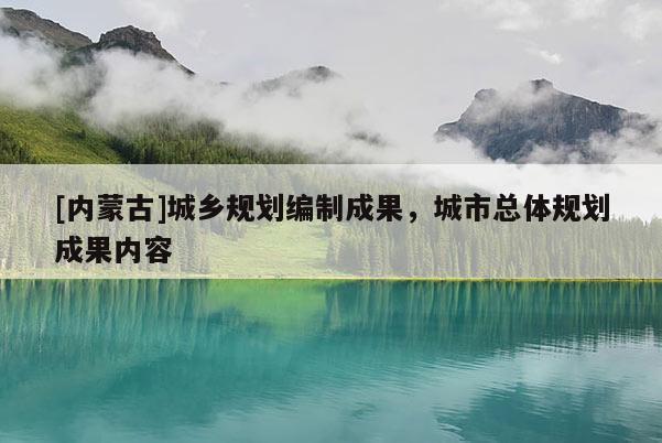 [內蒙古]城鄉(xiāng)規(guī)劃編制成果，城市總體規(guī)劃成果內容