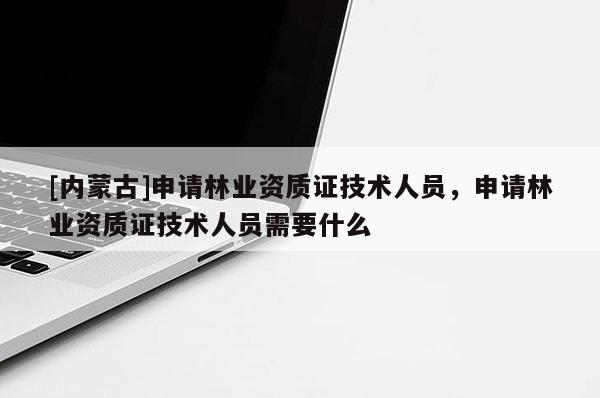 [內(nèi)蒙古]申請(qǐng)林業(yè)資質(zhì)證技術(shù)人員，申請(qǐng)林業(yè)資質(zhì)證技術(shù)人員需要什么