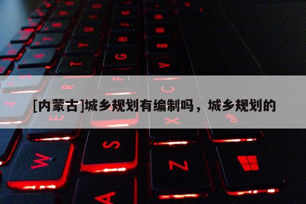 [內蒙古]城鄉規劃有編制嗎，城鄉規劃的