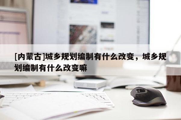 [內蒙古]城鄉規劃編制有什么改變，城鄉規劃編制有什么改變嘛