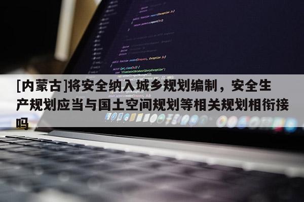 [內(nèi)蒙古]將安全納入城鄉(xiāng)規(guī)劃編制，安全生產(chǎn)規(guī)劃應(yīng)當(dāng)與國土空間規(guī)劃等相關(guān)規(guī)劃相銜接嗎