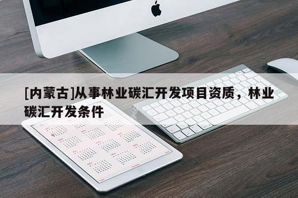 [內(nèi)蒙古]從事林業(yè)碳匯開(kāi)發(fā)項(xiàng)目資質(zhì)，林業(yè)碳匯開(kāi)發(fā)條件