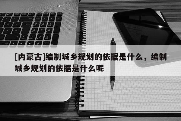 [內(nèi)蒙古]編制城鄉(xiāng)規(guī)劃的依據(jù)是什么，編制城鄉(xiāng)規(guī)劃的依據(jù)是什么呢