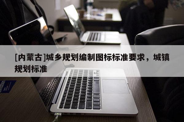 [內蒙古]城鄉規劃編制圖標標準要求，城鎮規劃標準