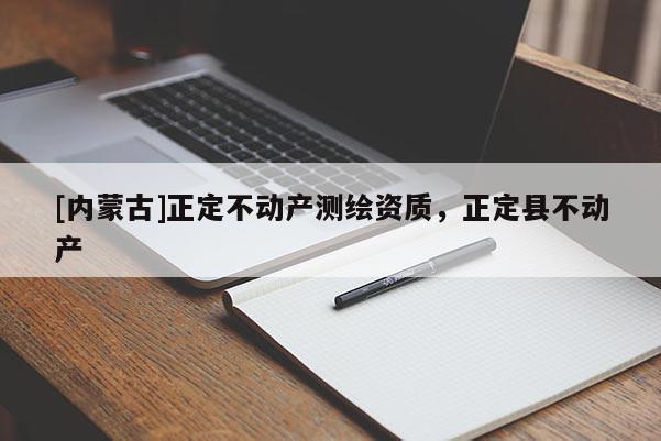 [內蒙古]正定不動產測繪資質，正定縣不動產