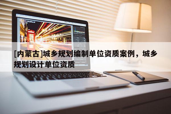 [內蒙古]城鄉規劃編制單位資質案例，城鄉規劃設計單位資質