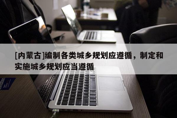 [內蒙古]編制各類城鄉規劃應遵循，制定和實施城鄉規劃應當遵循