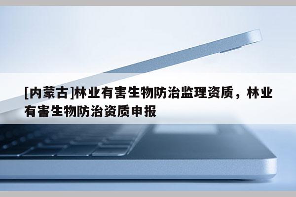 [內蒙古]林業有害生物防治監理資質，林業有害生物防治資質申報