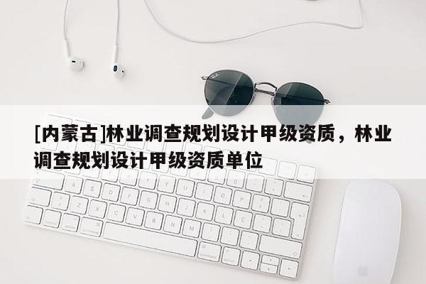 [內(nèi)蒙古]林業(yè)調(diào)查規(guī)劃設(shè)計(jì)甲級(jí)資質(zhì)，林業(yè)調(diào)查規(guī)劃設(shè)計(jì)甲級(jí)資質(zhì)單位
