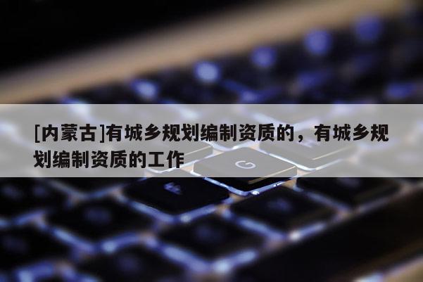 [內(nèi)蒙古]有城鄉(xiāng)規(guī)劃編制資質(zhì)的，有城鄉(xiāng)規(guī)劃編制資質(zhì)的工作