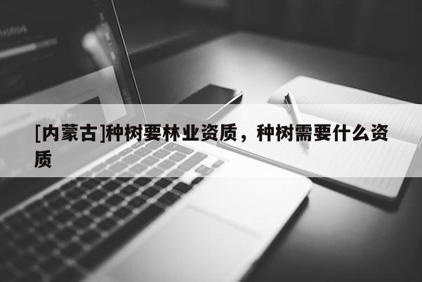 [內蒙古]種樹要林業資質，種樹需要什么資質