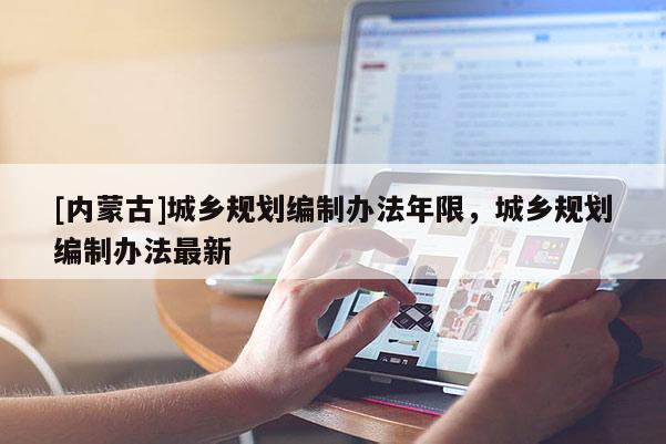 [內蒙古]城鄉規劃編制辦法年限，城鄉規劃編制辦法最新