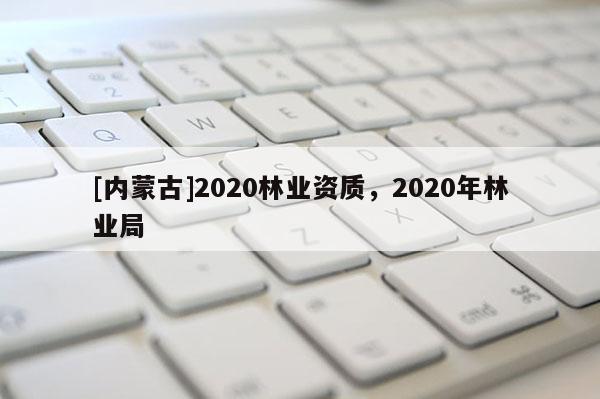[內(nèi)蒙古]2020林業(yè)資質(zhì)，2020年林業(yè)局