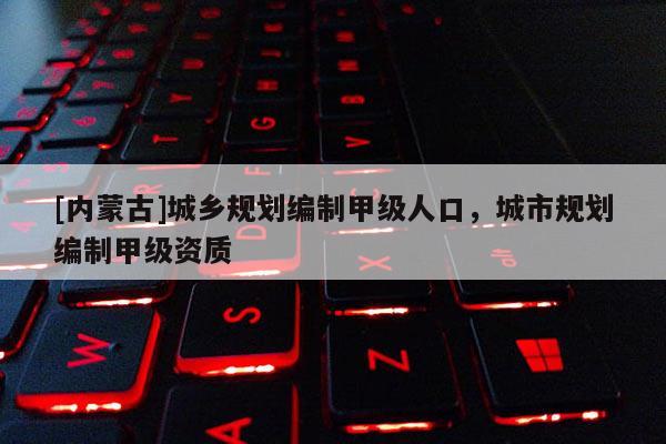 [內蒙古]城鄉規劃編制甲級人口，城市規劃編制甲級資質