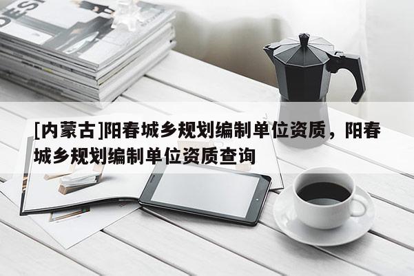 [內蒙古]陽春城鄉規劃編制單位資質，陽春城鄉規劃編制單位資質查詢