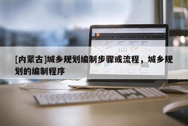 [內(nèi)蒙古]城鄉(xiāng)規(guī)劃編制步驟或流程，城鄉(xiāng)規(guī)劃的編制程序