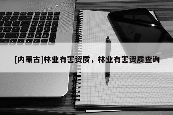 [內(nèi)蒙古]林業(yè)有害資質(zhì)，林業(yè)有害資質(zhì)查詢