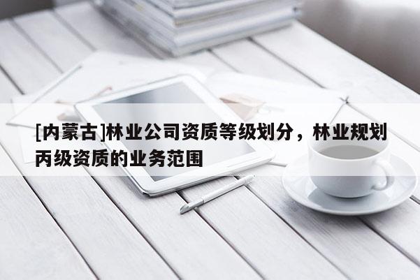 [內(nèi)蒙古]林業(yè)公司資質(zhì)等級劃分，林業(yè)規(guī)劃丙級資質(zhì)的業(yè)務(wù)范圍