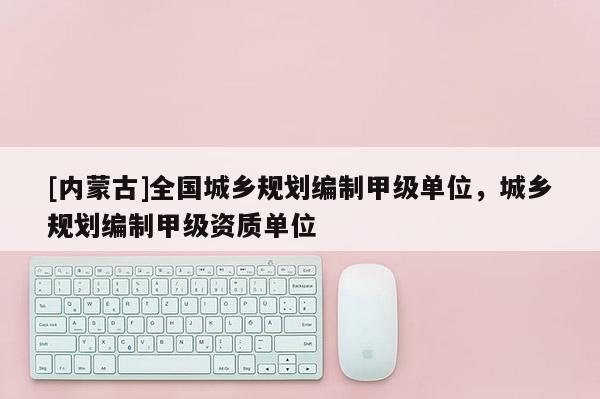 [內蒙古]全國城鄉規劃編制甲級單位，城鄉規劃編制甲級資質單位