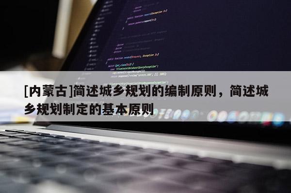 [內(nèi)蒙古]簡述城鄉(xiāng)規(guī)劃的編制原則，簡述城鄉(xiāng)規(guī)劃制定的基本原則
