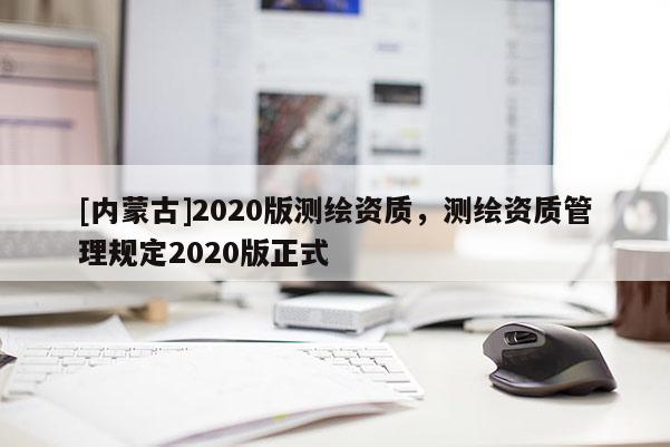 [內蒙古]2020版測繪資質，測繪資質管理規定2020版正式