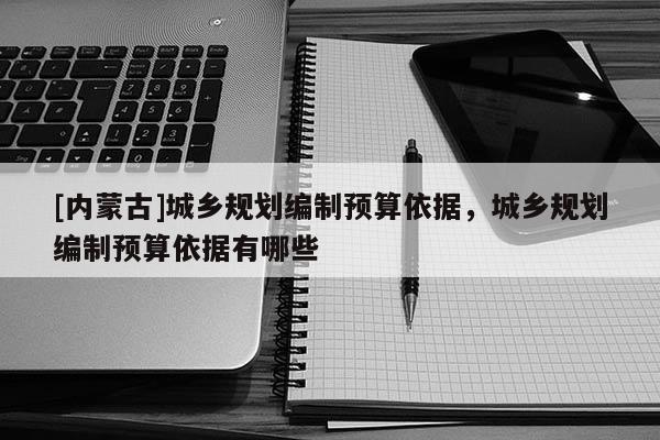 [內蒙古]城鄉規劃編制預算依據，城鄉規劃編制預算依據有哪些