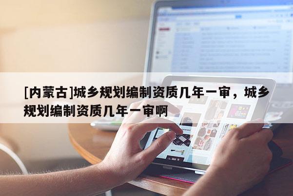 [內蒙古]城鄉規劃編制資質幾年一審，城鄉規劃編制資質幾年一審啊