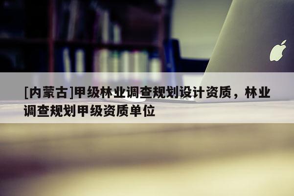 [內蒙古]甲級林業調查規劃設計資質，林業調查規劃甲級資質單位