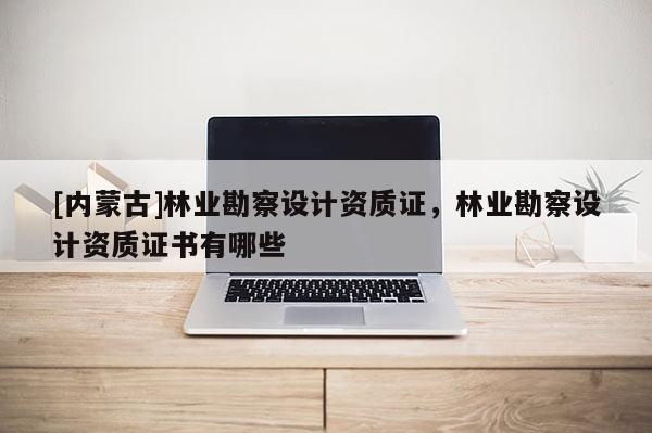 [內蒙古]林業勘察設計資質證，林業勘察設計資質證書有哪些