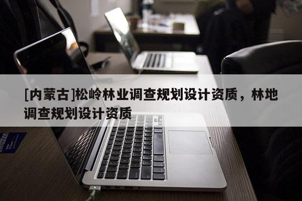 [內(nèi)蒙古]松嶺林業(yè)調(diào)查規(guī)劃設(shè)計(jì)資質(zhì)，林地調(diào)查規(guī)劃設(shè)計(jì)資質(zhì)