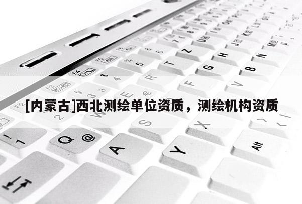 [內蒙古]西北測繪單位資質，測繪機構資質