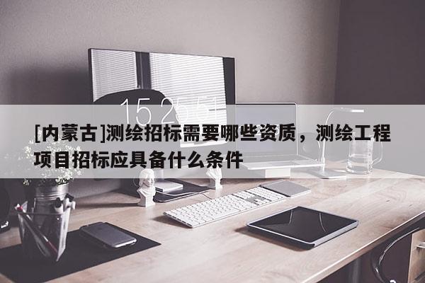 [內(nèi)蒙古]測繪招標需要哪些資質(zhì)，測繪工程項目招標應具備什么條件