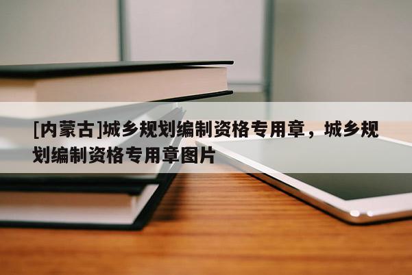 [內(nèi)蒙古]城鄉(xiāng)規(guī)劃編制資格專(zhuān)用章，城鄉(xiāng)規(guī)劃編制資格專(zhuān)用章圖片