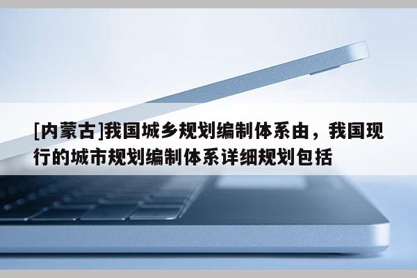 [內(nèi)蒙古]我國(guó)城鄉(xiāng)規(guī)劃編制體系由，我國(guó)現(xiàn)行的城市規(guī)劃編制體系詳細(xì)規(guī)劃包括