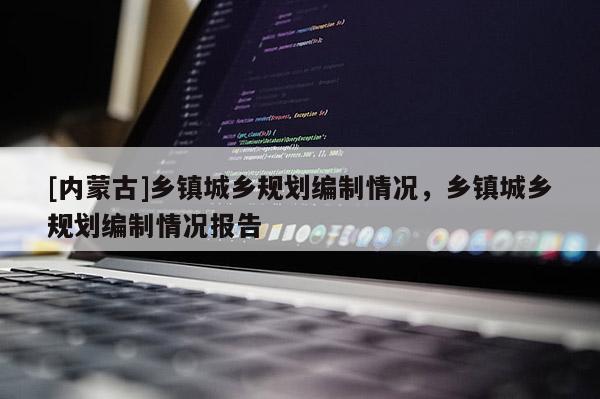 [內蒙古]鄉鎮城鄉規劃編制情況，鄉鎮城鄉規劃編制情況報告