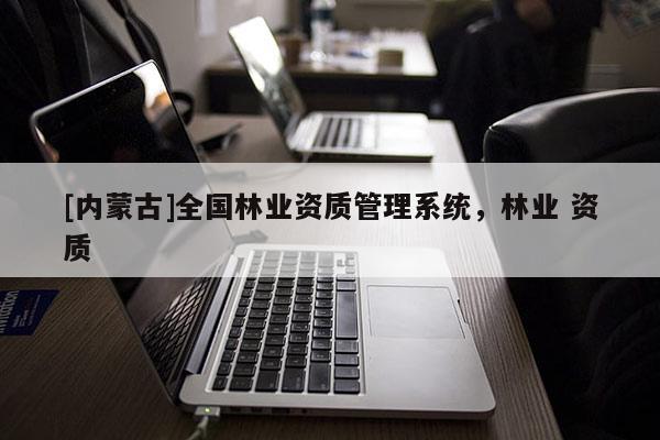 [內(nèi)蒙古]全國(guó)林業(yè)資質(zhì)管理系統(tǒng)，林業(yè) 資質(zhì)