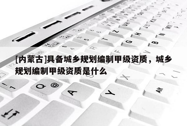 [內蒙古]具備城鄉規劃編制甲級資質，城鄉規劃編制甲級資質是什么